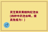 灵芝黄芪黄精枸杞泡水(四种中药泡水喝，提高免疫力！)