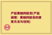 产后黄精阿胶膏(产后调理：黄精阿胶膏的使用方法与功效)