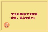 女士吃黄精(女士服用黄精，提高免疫力)