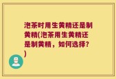 泡茶时用生黄精还是制黄精(泡茶用生黄精还是制黄精，如何选择？)