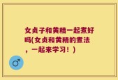 女贞子和黄精一起煮好吗(女贞和黄精的煮法，一起来学习！)