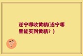 遂宁哪收黄精(遂宁哪里能买到黄精？)