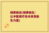 隔黄精灸(隔黄精灸：让中医理疗技术焕发新生力量)