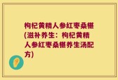 枸杞黄精人参红枣桑椹(滋补养生：枸杞黄精人参红枣桑椹养生汤配方)