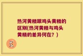 热河黄精跟鸡头黄精的区别(热河黄精与鸡头黄精的差异何在？)