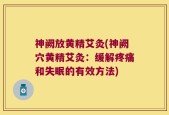 神阙放黄精艾灸(神阙穴黄精艾灸：缓解疼痛和失眠的有效方法)