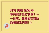 川芎 黄精 脱发(中草药能否治疗脱发？——川芎、黄精能否帮助改善脱发问题？)