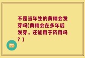 不是当年生的黄精会发芽吗(黄精会在多年后发芽，还能用于药用吗？)