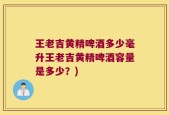王老吉黄精啤酒多少毫升王老吉黄精啤酒容量是多少？)