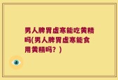 男人脾胃虚寒能吃黄精吗(男人脾胃虚寒能食用黄精吗？)