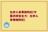 杜仲人参黄精枸杞(中医药四宝合力：杜仲人参黄精枸杞)