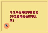 平江天岳黄精哪里有卖(平江黄精天岳在哪儿买？)