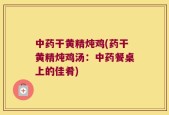 中药干黄精炖鸡(药干黄精炖鸡汤：中药餐桌上的佳肴)
