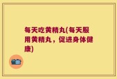 每天吃黄精丸(每天服用黄精丸，促进身体健康)