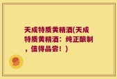 天成特质黄精酒(天成特质黄精酒：纯正酿制，值得品尝！)