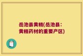 岳池县黄精(岳池县：黄精药材的重要产区)