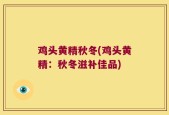 鸡头黄精秋冬(鸡头黄精：秋冬滋补佳品)