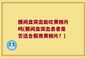 腰间盘突出能吃黄精片吗(腰间盘突出患者是否适合服用黄精片？)