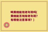 喝黄精能祛老年斑吗(黄精能否祛除老年斑？有哪些注意事项？)