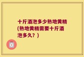 十斤酒泡多少熟地黄精(熟地黄精需要十斤酒泡多久？)