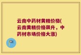 云南中药材黄精价格(云南黄精价格飙升，中药材市场价格大涨)