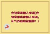 合智堂黄精人参酒(合智堂推出黄精人参酒，补气养血助益精神！)