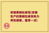 安徽黄精牡蛎膏(安徽生产的黄精牡蛎膏助力男性健康，值得一试)