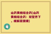 山药黄精组合药(山药黄精组合药：双管齐下，缓解亚健康)