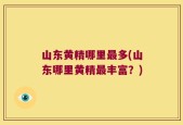 山东黄精哪里最多(山东哪里黄精最丰富？)
