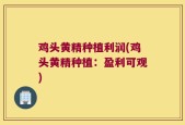 鸡头黄精种植利润(鸡头黄精种植：盈利可观)