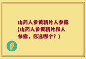 山药人参黄精片人参露(山药人参黄精片和人参露，你选哪个？)