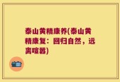 泰山黄精康养(泰山黄精康复：回归自然，远离喧嚣)