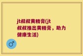 jt叔叔黄精膏(jt叔叔推出黄精膏，助力健康生活)