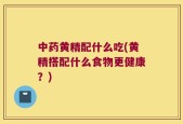 中药黄精配什么吃(黄精搭配什么食物更健康？)