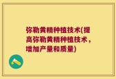 弥勒黄精种植技术(提高弥勒黄精种植技术，增加产量和质量)