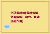 中药黄精价(黄精价值全面解析：功效、用途及副作用)