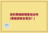 蒸的黄精晾晒害怕冻吗(黄精蒸晾会受冻？)