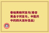 卷柏黄精何首乌(卷杏黄桑子何首乌，中医药中的四大滋补佳品)