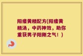 阳痿黄精配方(阳痿黄精汤，中药神效，助你重获男子阳刚之气！)