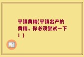 平镇黄精(平镇出产的黄精，你必须尝试一下！)