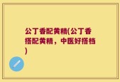 公丁香配黄精(公丁香搭配黄精，中医好搭档)