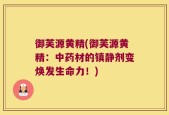 御芙源黄精(御芙源黄精：中药材的镇静剂变焕发生命力！)