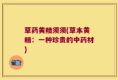 草药黄精须须(草本黄精：一种珍贵的中药材)