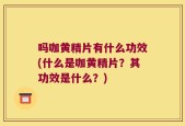 吗咖黄精片有什么功效(什么是咖黄精片？其功效是什么？)