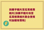 扶胰平糖片苦瓜葛根黄精片(扶胰平糖片和苦瓜葛根黄精片联合使用对血糖有帮助)