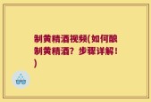 制黄精酒视频(如何酿制黄精酒？步骤详解！)