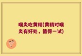 喉炎吃黄精(黄精对喉炎有好处，值得一试)