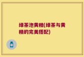 绿茶泡黄精(绿茶与黄精的完美搭配)