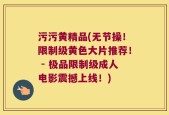 污污黄精品(无节操！限制级黄色大片推荐！ - 极品限制级成人电影震撼上线！)