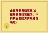 山楂丹参黄精葛根(山楂丹参黄精葛根汤：中药的古老配方再现神奇功效)